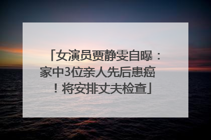 女演员贾静雯自曝：家中3位亲人先后患癌！将安排丈夫检查