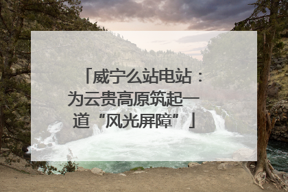 威宁么站电站：为云贵高原筑起一道“风光屏障”
