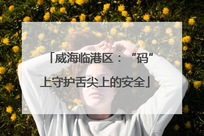 威海临港区：“码”上守护舌尖上的安全