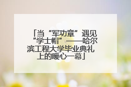 当“军功章”遇见“学士帽”——哈尔滨工程大学毕业典礼上的暖心一幕