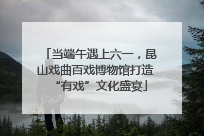 当端午遇上六一，昆山戏曲百戏博物馆打造“有戏”文化盛宴