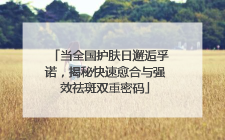当全国护肤日邂逅孚诺，揭秘快速愈合与强效祛斑双重密码