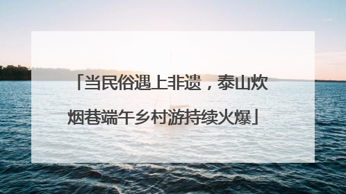 当民俗遇上非遗，泰山炊烟巷端午乡村游持续火爆