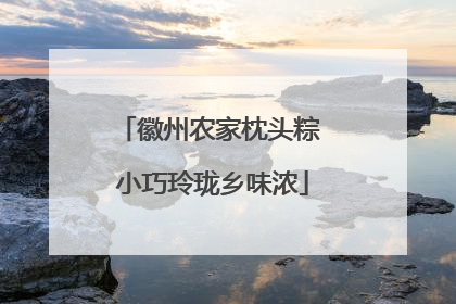 徽州农家枕头粽 小巧玲珑乡味浓