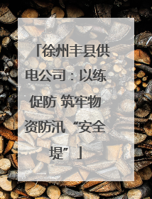 徐州丰县供电公司：以练促防 筑牢物资防汛“安全堤”
