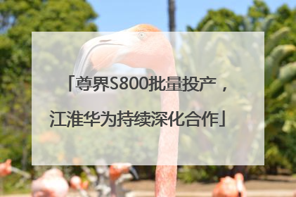 尊界S800批量投产，江淮华为持续深化合作