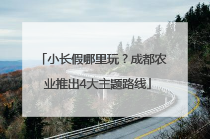 小长假哪里玩？成都农业推出4大主题路线
