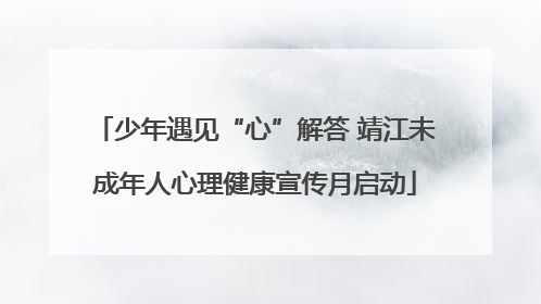 少年遇见“心”解答 靖江未成年人心理健康宣传月启动
