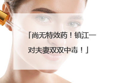 尚无特效药！镇江一对夫妻双双中毒！