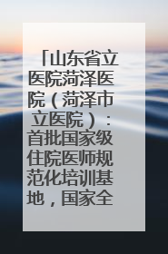 山东省立医院菏泽医院（菏泽市立医院）：首批国家级住院医师规范化培训基地，国家全科医生转岗培训基地