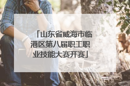 山东省威海市临港区第八届职工职业技能大赛开赛