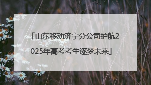 山东移动济宁分公司护航2025年高考考生逐梦未来