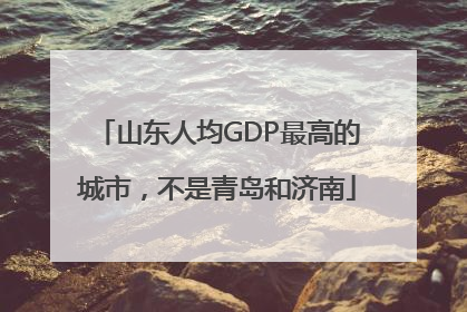 山东人均GDP最高的城市，不是青岛和济南