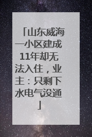 山东威海一小区建成11年却无法入住，业主：只剩下水电气没通