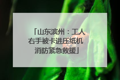 山东滨州：工人右手被卡进压纸机 消防紧急救援