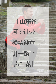 山东齐河：让劳模精神宣讲一路“声”花