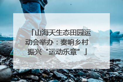 山海天生态田园运动会举办：奏响乡村振兴“运动乐章”