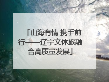 山海有情 携手前行——辽宁文体旅融合高质量发展