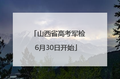 山西省高考军检6月30日开始