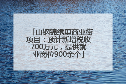 山钢锦绣里商业街项目：预计新增税收700万元，提供就业岗位900余个