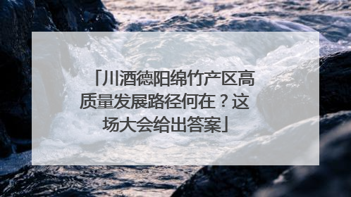 川酒德阳绵竹产区高质量发展路径何在？这场大会给出答案