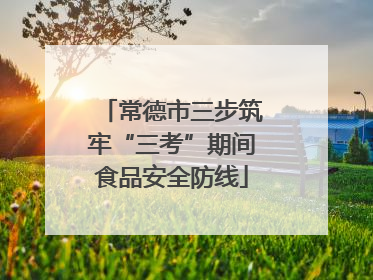 常德市三步筑牢“三考”期间食品安全防线