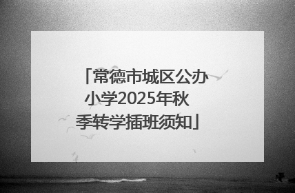 常德市城区公办小学2025年秋季转学插班须知