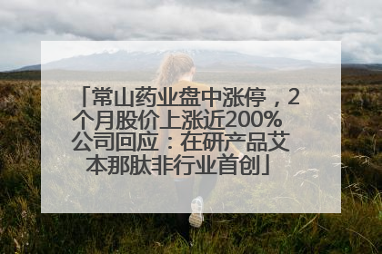 常山药业盘中涨停，2个月股价上涨近200% 公司回应：在研产品艾本那肽非行业首创