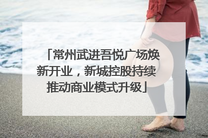 常州武进吾悦广场焕新开业，新城控股持续推动商业模式升级