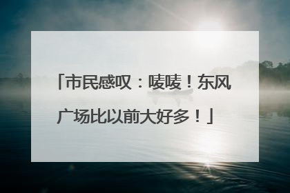 市民感叹：唛唛！东风广场比以前大好多！