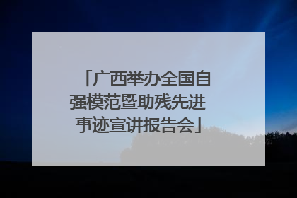 广西举办全国自强模范暨助残先进事迹宣讲报告会
