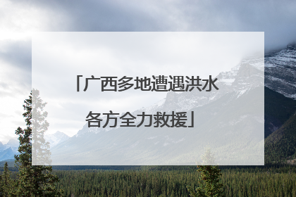 广西多地遭遇洪水 各方全力救援