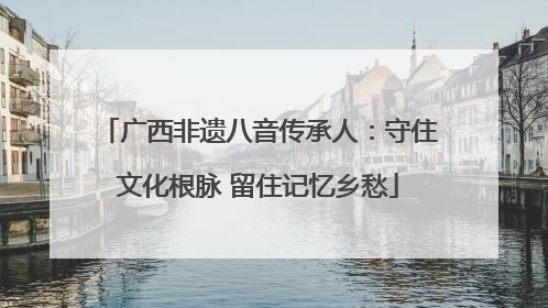 广西非遗八音传承人：守住文化根脉 留住记忆乡愁
