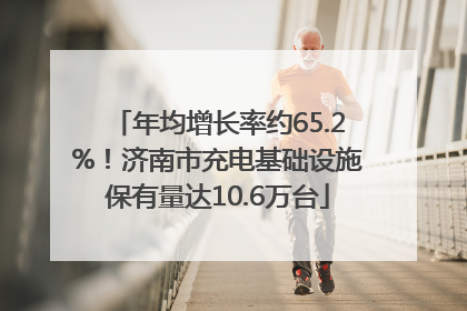年均增长率约65.2%！济南市充电基础设施保有量达10.6万台
