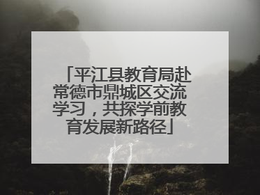 平江县教育局赴常德市鼎城区交流学习，共探学前教育发展新路径