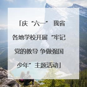 庆“六一” 我省各地学校开展“牢记党的教导 争做强国少年”主题活动