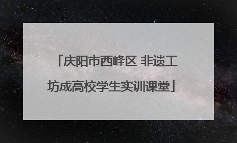 庆阳市西峰区 非遗工坊成高校学生实训课堂