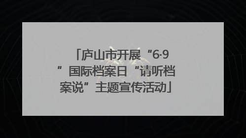庐山市开展“6·9”国际档案日“请听档案说”主题宣传活动
