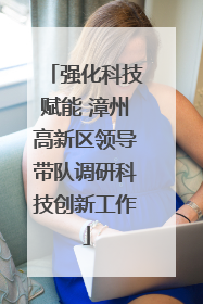 强化科技赋能 漳州高新区领导带队调研科技创新工作
