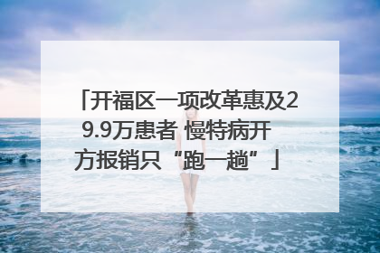 开福区一项改革惠及29.9万患者 慢特病开方报销只“跑一趟”