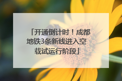 开通倒计时！成都地铁3条新线进入空载试运行阶段