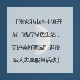 张家港市南丰镇开展“践行绿色生活，守护美好家园”退役军人志愿服务活动