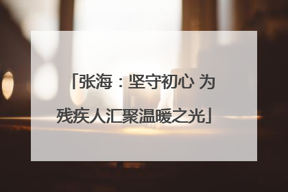 张海：坚守初心 为残疾人汇聚温暖之光