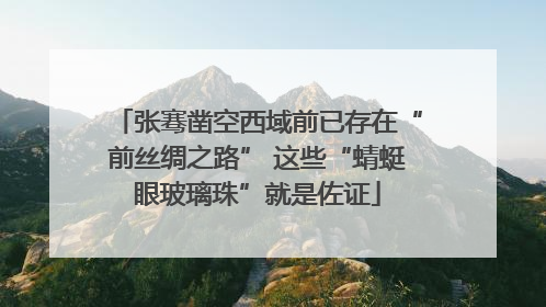 张骞凿空西域前已存在“前丝绸之路” 这些“蜻蜓眼玻璃珠”就是佐证