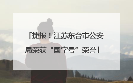 捷报！江苏东台市公安局荣获“国字号”荣誉