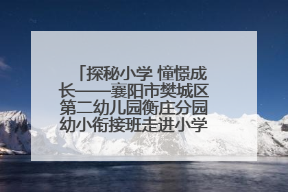 探秘小学 憧憬成长——襄阳市樊城区第二幼儿园衡庄分园幼小衔接班走进小学开展参观体验活动