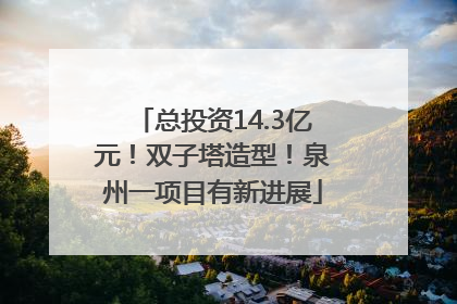 总投资14.3亿元！双子塔造型！泉州一项目有新进展