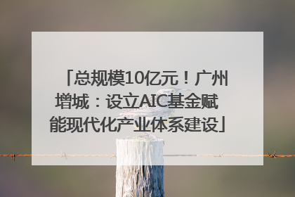 总规模10亿元！广州增城：设立AIC基金赋能现代化产业体系建设