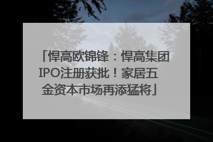 悍高欧锦锋：悍高集团IPO注册获批！家居五金资本市场再添猛将
