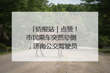 情报站｜点赞！市民乘车突然晕倒，济南公交驾驶员和乘客热心相助